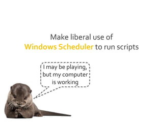Make liberal use of
Windows Scheduler to run scripts
I may be playing,
but my computer
is working
 