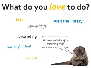 What do you love to do?
hike
view wildlife
eat out
visit the library
bike riding
watch football
Who wouldn’t enjoy
watching me?
 