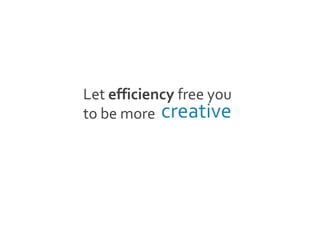 Let efficiency free you
to be more creative
 