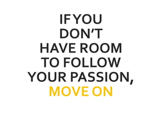 IFYOU
DON’T
HAVE ROOM
TO FOLLOW
YOUR PASSION,
MOVE ON
 