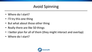 Avoid Spinning
• Where do I start?
• I’ll try this one thing
• But what about those other thing
• Really there are like 50 things
• I better plan for all of them (they might interact and overlap)
• Where do I start?
 
