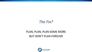 The Fix?
PLAN, PLAN, PLAN SOME MORE
BUT DON’T PLAN FOREVER
 