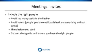 Meetings: Invites
• Include the right people
– Avoid too many cooks in the kitchen
– Avoid haters (people you know will push back on everything without
cause)
– Think before you send
– Go over the agenda and ensure you have the right people
 