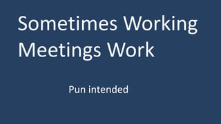 Sometimes Working
Meetings Work
Pun intended
 