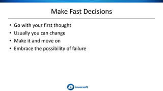 Make Fast Decisions
• Go with your first thought
• Usually you can change
• Make it and move on
• Embrace the possibility of failure
 