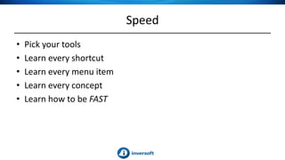 Speed
• Pick your tools
• Learn every shortcut
• Learn every menu item
• Learn every concept
• Learn how to be FAST
 