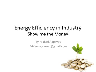 Energy Efficiency in Industry
Show me the Money
By Fabiani Appavou
fabiani.appavou@gmail.com
 