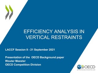 EFFICIENCY ANALYSIS IN
VERTICAL RESTRAINTS
Presentation of the OECD Background paper
Wouter Meester
OECD Competition Division
LACCF Session II - 21 September 2021
 