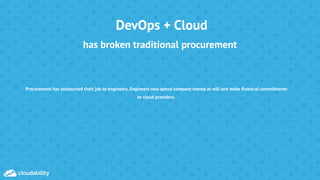 DevOps + Cloud
Procurement has outsourced their job to engineers. Engineers now spend company money at will and make financial commitments
to cloud providers.
has broken traditional procurement
 