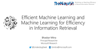 Efficient Machine Learning and
Machine Learning for Efficiency
in Information Retrieval
Bhaskar Mitra
Principal Researcher
Microsoft Research
@UnderdogGeek bmitra@microsoft.com
Workshop on Reaching Efficiency
in Neural Information Retrieval
 