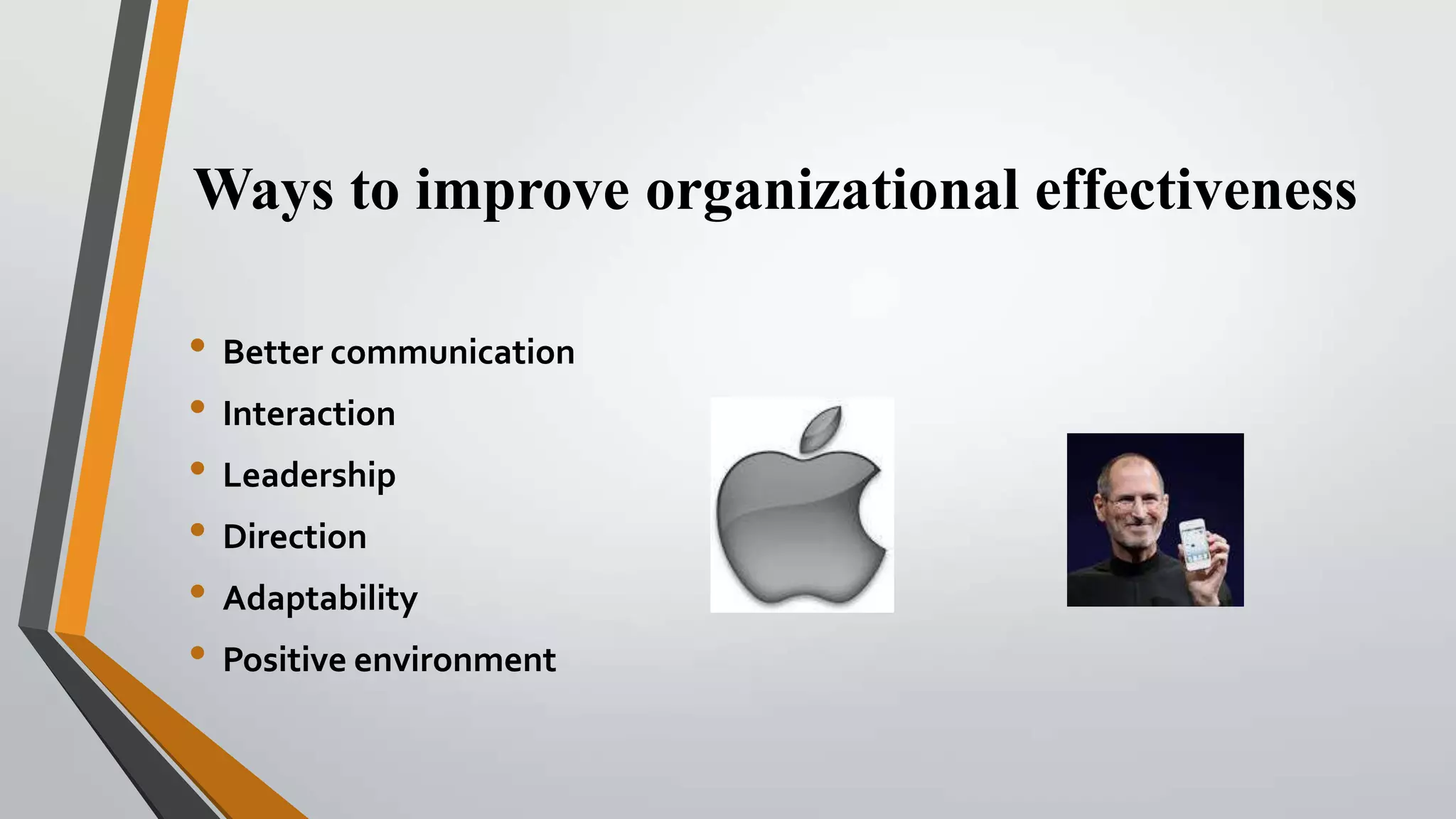 Ways to improve organizational effectiveness
• Better communication
• Interaction
• Leadership
• Direction
• Adaptability
• Positive environment

 