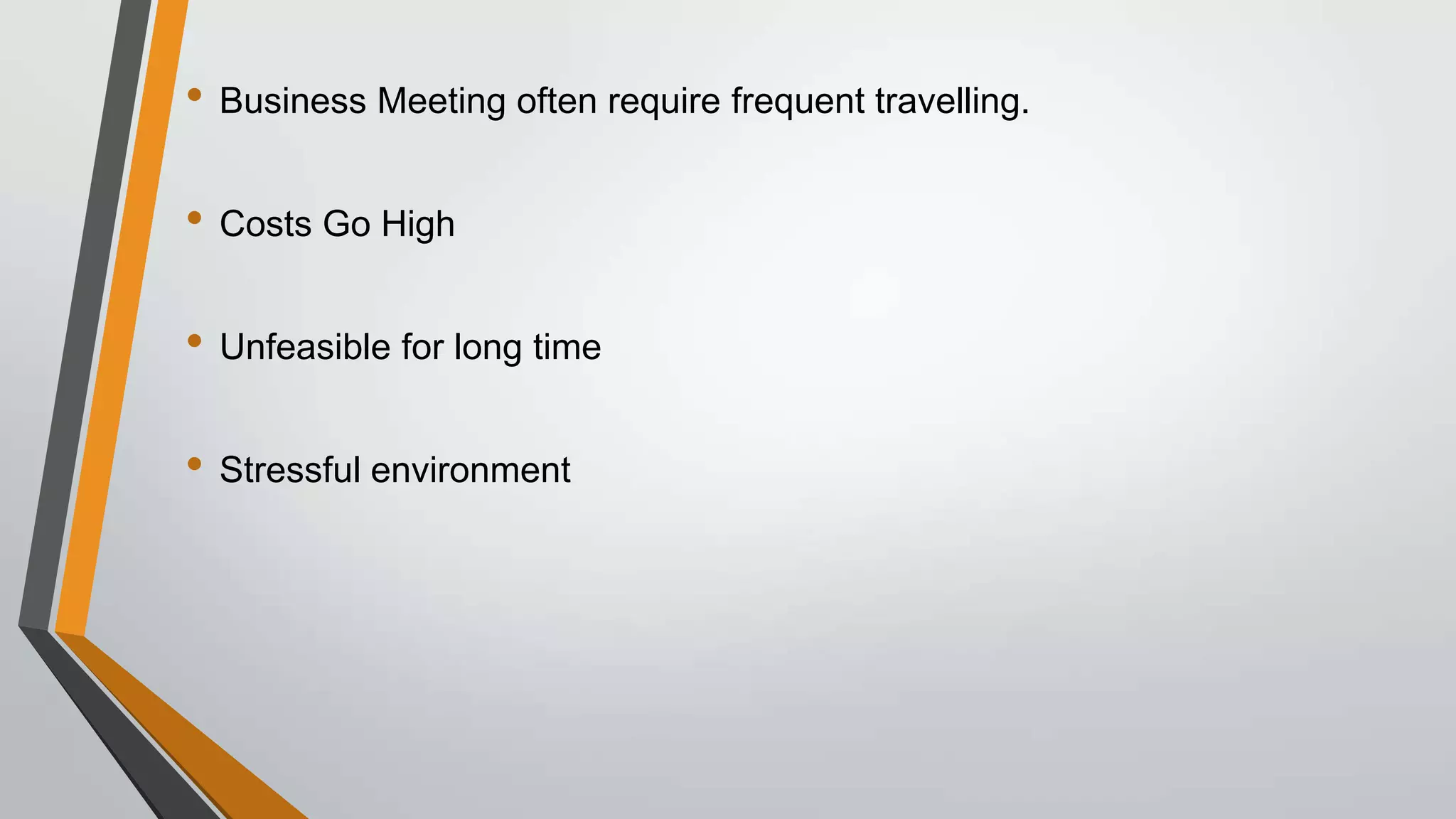 • Business Meeting often require frequent travelling.
• Costs Go High

• Unfeasible for long time
• Stressful environment

 