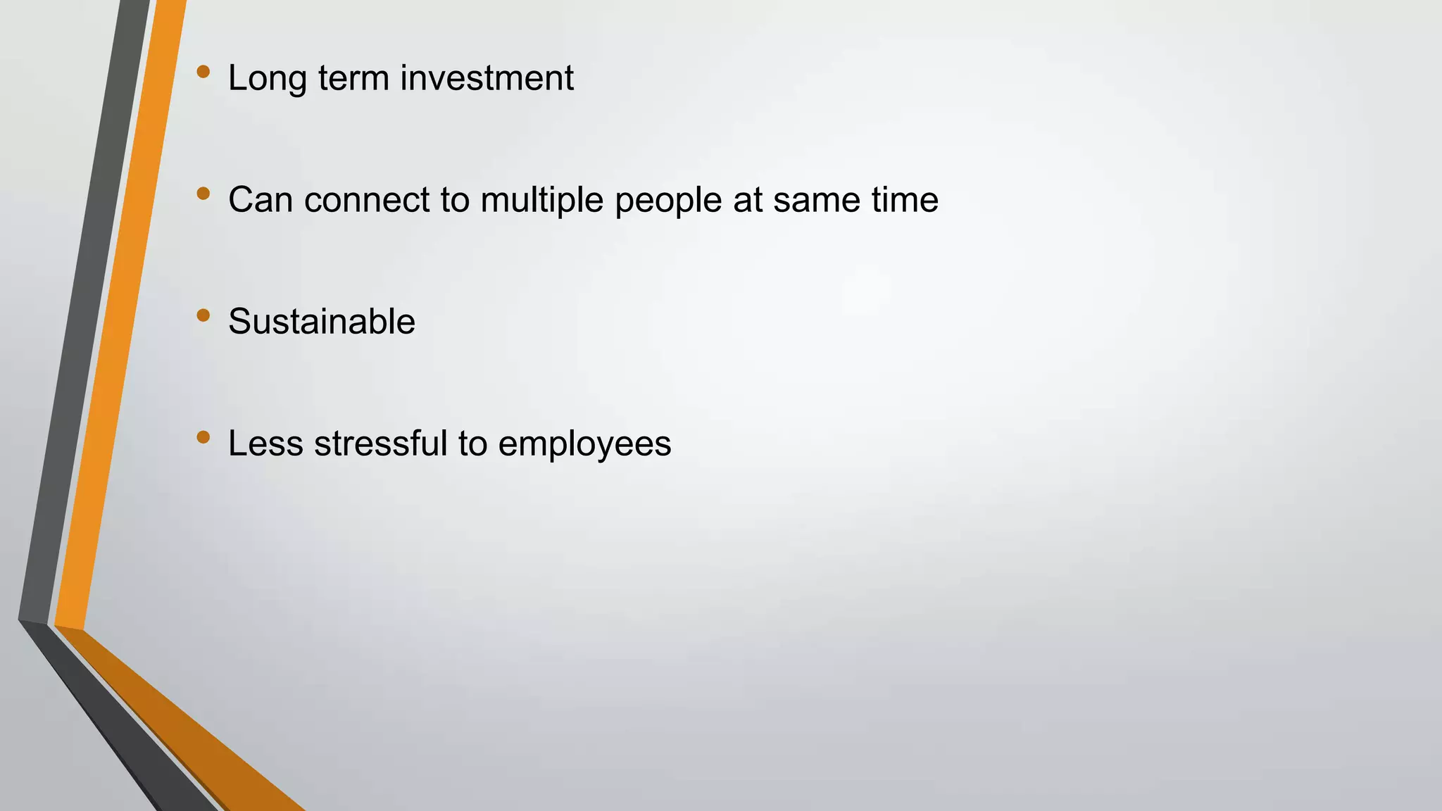 • Long term investment
• Can connect to multiple people at same time
• Sustainable
• Less stressful to employees

 
