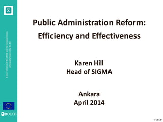 © OECD
AjointinitiativeoftheOECDandtheEuropeanUnion,
principallyfinancedbytheEU
Ankara
April 2014
Public Administration Reform:
Efficiency and Effectiveness
Karen Hill
Head of SIGMA
 