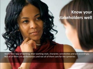 Know your
stakeholders well

Know their way of working, their working style, character, sensitivities and act accordingly....