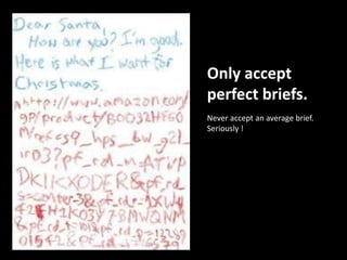 Only accept
perfect briefs.
Never accept an average brief.
Seriously !

 