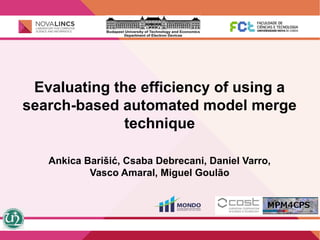 Evaluating the efficiency of using a
search-based automated model merge
technique
Ankica Barišić, Csaba Debrecani, Daniel Varro,
Vasco Amaral, Miguel Goulão
 