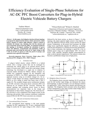 Efficiency Evaluation of Single-Phase Solutions for
AC-DC PFC Boost Converters for Plug-in-Hybrid
Electric Vehicule Battery Chargers
Fariborz Musavi
Delta-Q Technologies Corp.
Unit 3, 5250 Grimmer Street
Burnaby, BC, Canada
fmusavi@delta-q.com

Abstract— In this paper, the bridgeless interleaved boost topology
is proposed for plug-in hybrid electric vehicle and electric vehicle
battery chargers to achieve high efficiency, which is critical to
minimize the charger size, charging time and the amount and
cost of electricity drawn from the utility. An analytical model for
this topology is developed, enabling the calculation of power
losses and efficiency. Experimental and simulation results of
prototype units converting the universal AC input voltage to 400
V DC at 3.4 kW are given to verify the proof of concept, and
analytical work reported in this paper.
Keywords-component; Boost Converter; Single phase PFC;
Interleaved PFC; Bridgeless PFC; PHEV Charger;

I.

Wilson Eberle and 2 Wiliam G. Dunford

Department of Electrical and Computer Engineering
University of British Columbia | 1 Okanagan | 2 Vancouver
1
Kelowna, BC, Canada | 2 Vancouver, BC, Canada
1
wilson.eberle@ubc.ca | 2 wgd@ece.ubc.ca
followed by the boost section, as shown in Figure 1. In this
topology, the output capacitor ripple current is very high [6, 7]
and is the difference between diode current and the dc output
current. Furthermore, as the power level increases, the diode
bridge losses significantly degrade the efficiency, so dealing
with the heat dissipation in a limited area becomes problematic.
Due to these constraints, this topology is good for a low to
medium power range up to approximately 1kW. For power
levels >1kW, typically, designers parallel semiconductors in
order to deliver greater output power. The inductor volume also
becomes a problematic design issue at high power.
LB

INTRODUCTION

A plug-in hybrid electric vehicle (PHEV) is a hybrid
vehicle with a storage system that can be recharged by
connecting the vehicle plug to an external electric power
source. In recent years, PHEV motor drive and energy storage
technology has developed at a rapid rate in response to
expected market demand for PHEVs. Battery chargers are
another key component required for the emergence and
acceptance of PHEVs. For PHEV applications, the accepted
approach involves using an in-vehicle charger [1]. An invehicle 3.4 kW charger can charge a depleted battery pack in
PHEVs to 95% charge in about four hours from a 240 V
supply [2]. The accepted charger power architecture includes
an AC-DC converter with power factor correction (PFC) [3]
followed by an isolated DC-DC converter. Selecting the
optimal topology and evaluating power losses in power
semiconductors are important steps in the design and
development of these battery chargers [4]. The front-end ACDC converter is a key component of the charger system. In the
following sub-sections, three common continuous conduction
mode (CCM) AC-DC PFC boost converters are evaluated.
II.

1

D1

DB

D4

Vin
QB
D2

Co

L
O
A
D

D3

Figure 1: Conventional PFC boost converter

B. Bridgeless Boost Converter
The bridgeless boost converter topology [8-12] avoids the
need for the rectifier input bridge, yet maintains the classic
boost topology, as shown in Figure 2. It is an attractive solution
for applications >1kW, where power density and efficiency are
important. The bridgeless boost converter solves the problem
of heat management in the input rectifier diode bridge, but it
introduces increased EMI [13, 14].

REVIEW OF EXISTING TOPOLOGIES

A. Conventional Boost Converter
The conventional boost topology is the most popular
topology for PFC applications [5]. It uses a dedicated diode
bridge to rectify the AC input voltage to DC, which is then
Figure 2: Bridgeless PFC boost topology

 