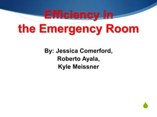 Efficiency in
the Emergency Room
By: Jessica Comerford,
Roberto Ayala,
Kyle Meissner

S

 
