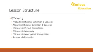 Lesson	Structure
◦Efficiency
◦ Productive	Efficiency	Definition	&	Concept
◦ Allocative	Efficiency	Definition	&	Concept
◦ Efficiency	in	Perfect	Competition
◦ Efficiency	in	Monopoly	
◦ Efficiency	in	Monopolistic	Competition	
◦ Summary	&	Evaluation
 