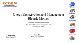 Energy Conservation and Management
Electric Motors
Presented by:
Ram Bhute (58)
Guided by:
Prof. Sujit Arun Patil
Department of Mechanical Engineering
Shri Ramdeobaba College of Engineering and
Management, Nagpur
 