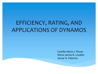 EFFICIENCY, RATING, AND
APPLICATIONS OF DYNAMOS
Camille Alexis J. Roxas
Maria Janine B. Losabio
Jemar N. Palermo
 