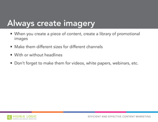 EFFICIENT AND EFFECTIVE CONTENT MARKETING
•	 When you create a piece of content, create a library of promotional
images
•	 Make them different sizes for different channels
•	 With or without headlines
•	 Don’t forget to make them for videos, white papers, webinars, etc.
Always create imagery
 