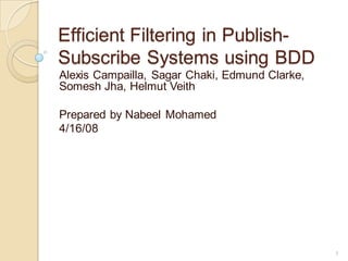 Efficient Filtering in Publish-
Subscribe Systems using BDD
Alexis Campailla, Sagar Chaki, Edmund Clarke,
Somesh Jha, Helmut Veith

Prepared by Nabeel Mohamed
4/16/08




                                                1
 