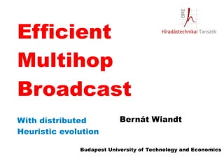 Efficient
Multihop
Broadcast
With distributed           Bernát Wiandt
Heuristic evolution

              Budapest University of Technology and Economics
 
