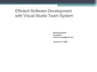 Richard Bushnell Consultant [email_address] January 10 th , 2008 Efficient Software Development  with Visual Studio Team System 