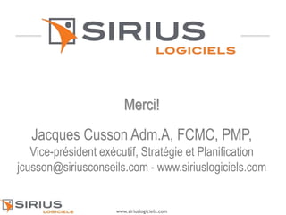 10
www.siriuslogiciels.com
Merci!
Jacques Cusson Adm.A, FCMC, PMP,
Vice-président exécutif, Stratégie et Planification
jcusson@siriusconseils.com - www.siriuslogiciels.com
 