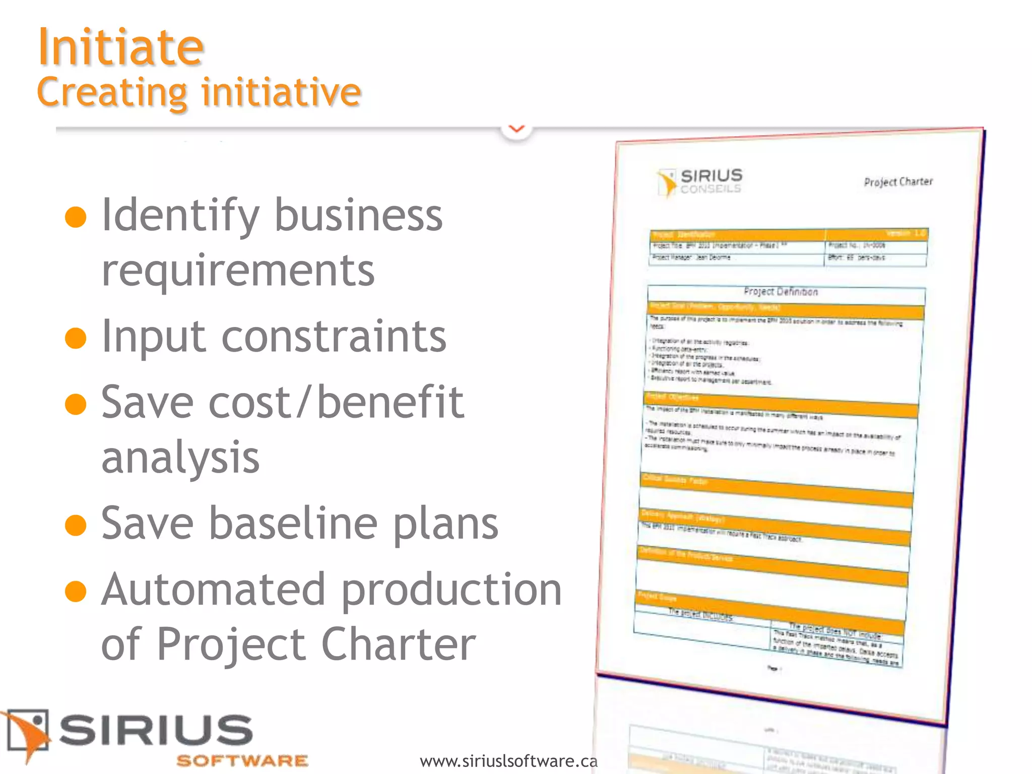 12
www.siriuslsoftware.ca
Initiate
Creating initiative
 Identify business
requirements
 Input constraints
 Save cost/benefit
analysis
 Save baseline plans
 Automated production
of Project Charter
 