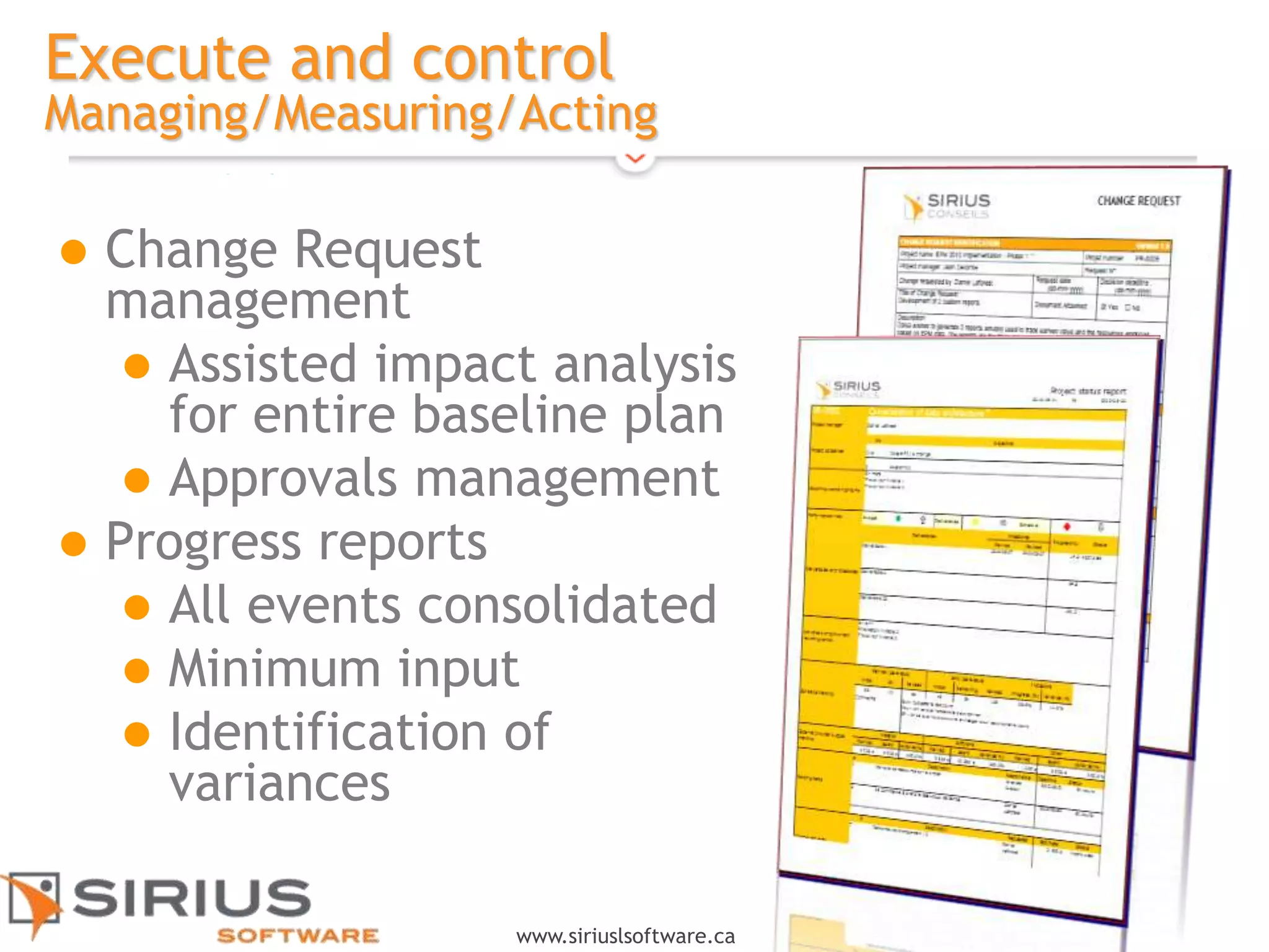 15
www.siriuslsoftware.ca
Execute and control
Managing/Measuring/Acting
 Change Request
management
 Assisted impact analysis
for entire baseline plan
 Approvals management
 Progress reports
 All events consolidated
 Minimum input
 Identification of
variances
 