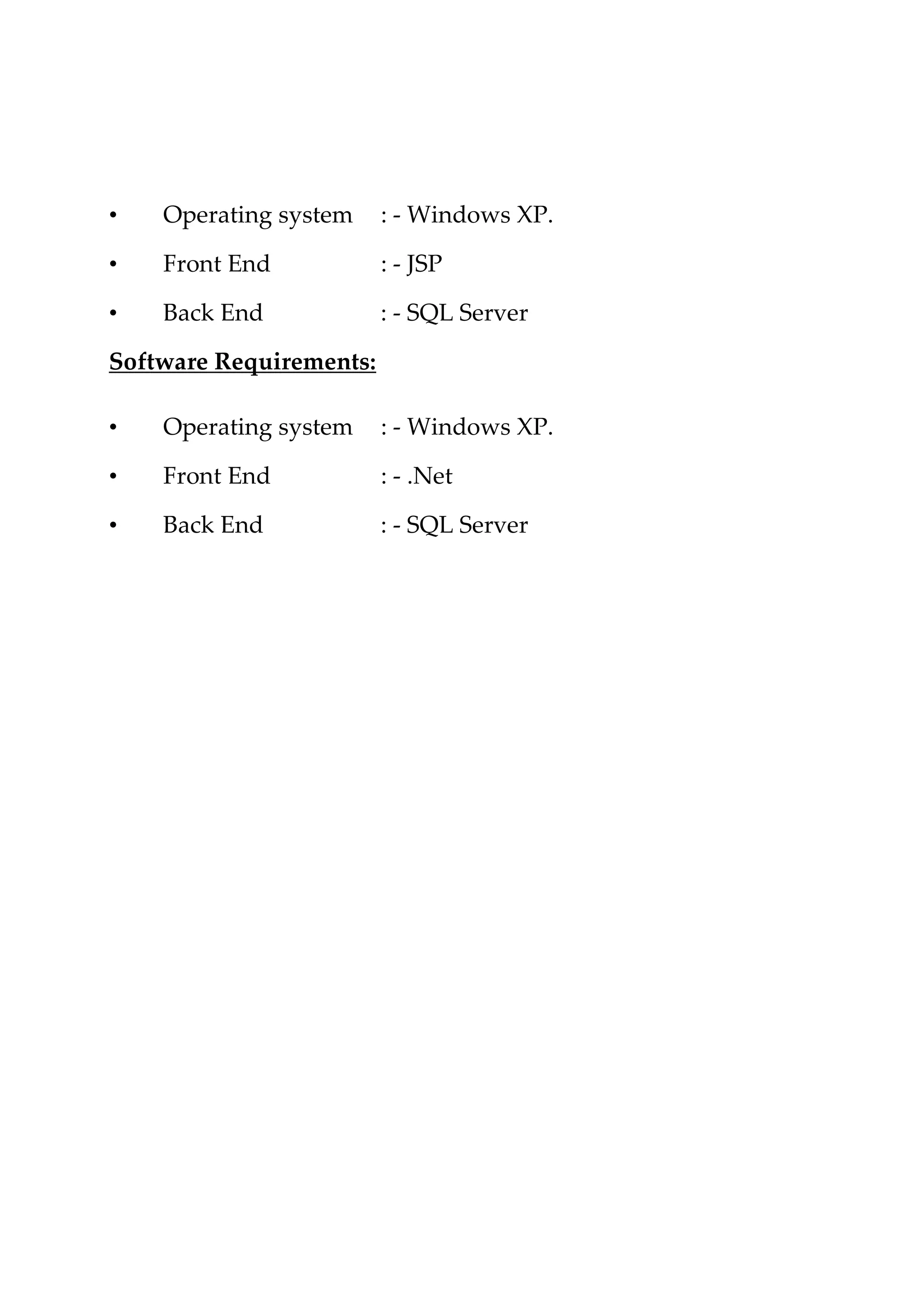 • Operating system : - Windows XP. • Front End : - JSP • Back End : - SQL Server Software Requirements: • Operating system : - Windows XP. • Front End : - .Net • Back End : - SQL Server 