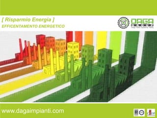 www.dagaimpianti.com
[ Risparmio Energia ]!!
EFFICENTAMENTO ENERGETICO!
 