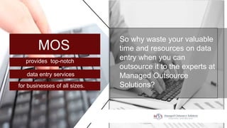 So why waste your valuable
time and resources on data
entry when you can
outsource it to the experts at
Managed Outsource
Solutions?
MOS
provides top-notch
data entry services
for businesses of all sizes.
 