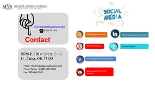 (800) 670 2809
www.managedoutsource.com
8596 E. 101st Street, Suite
H , Tulsa, OK 74133
Email: info@managedoutsource.com
Phone: Main : 1-800-670-2809
Fax: 972-466-5385
@managedoutsourcesolutions
@moscompany
@managedoutsourcesolutions
@managedoutsource
@ moscompany
Contact
 