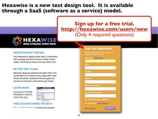 Hexawise is a new test design tool. It is available
through a SaaS (software as a service) model.

                            Sign up for a free trial.
                       http://hexawise.com/users/new
                            (Only 4 required questions)




                             4
 