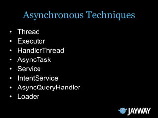 Asynchronous Techniques
•   Thread
•   Executor
•   HandlerThread
•   AsyncTask
•   Service
•   IntentService
•   AsyncQue...