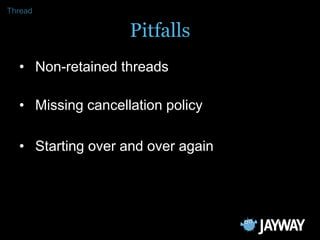 Thread

                   Pitfalls
  • Non-retained threads

  • Missing cancellation policy

  • Starting over and over ...