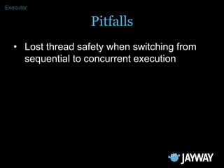 Executor

                   Pitfalls
   • Lost thread safety when switching from
     sequential to concurrent execution
 