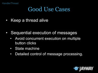 HandlerThread

                Good Use Cases
  • Keep a thread alive

  • Sequential execution of messages
      • Avoid ...