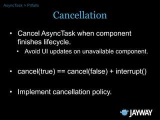 AsyncTask > Pitfalls

                       Cancellation
   • Cancel AsyncTask when component
     finishes lifecycle.
  ...