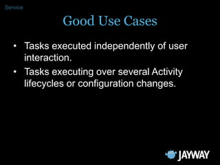 Service

              Good Use Cases
   • Tasks executed independently of user
     interaction.
   • Tasks executing ove...