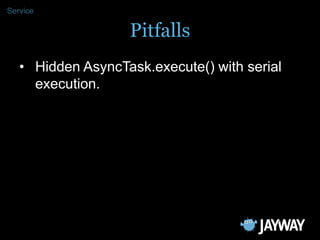 Service

                   Pitfalls
   • Hidden AsyncTask.execute() with serial
     execution.
 