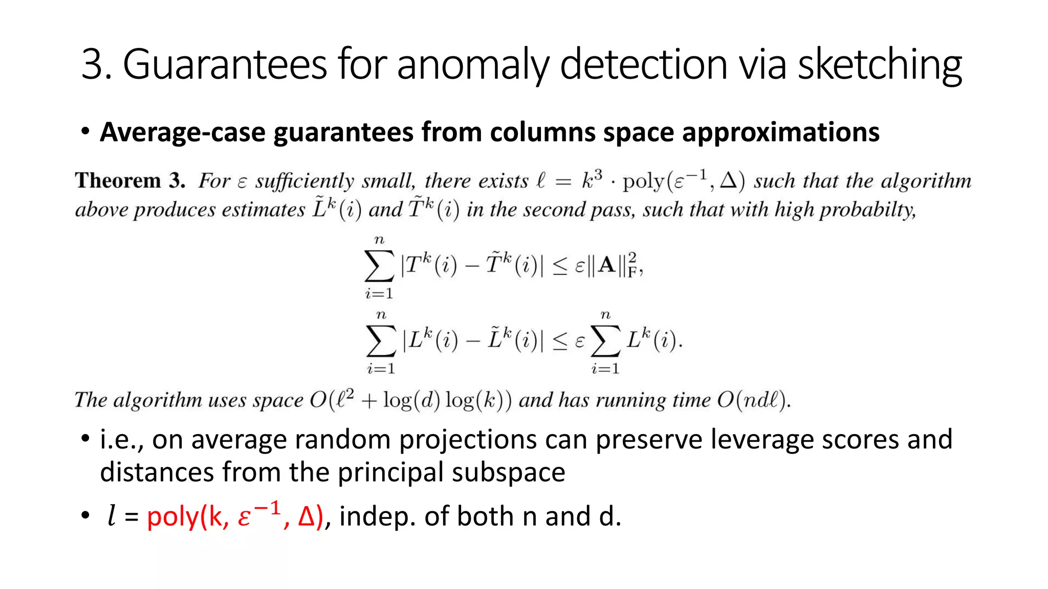 3. Guarantees for anomaly detection via sketching
• Average-case guarantees from columns space approximations
• i.e., on average random projections can preserve leverage scores and
distances from the principal subspace
• 𝑙 = poly(k, 𝜀−1, ∆), indep. of both n and d.
 