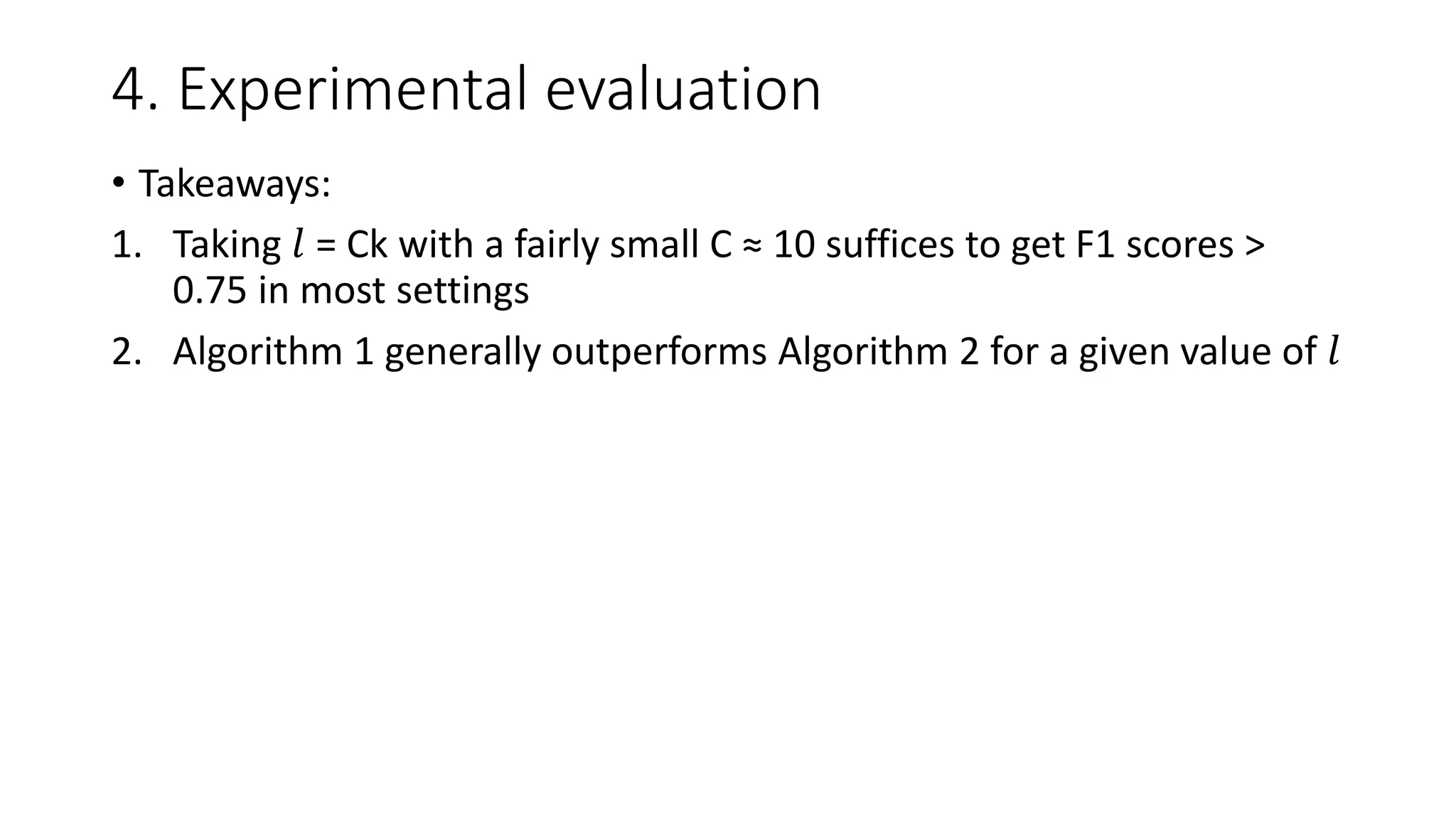 4. Experimental evaluation
• Takeaways:
1. Taking 𝑙 = Ck with a fairly small C ≈ 10 suffices to get F1 scores >
0.75 in most settings
2. Algorithm 1 generally outperforms Algorithm 2 for a given value of 𝑙
 