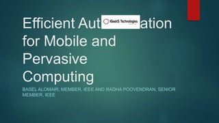 Efficient Authentication
for Mobile and
Pervasive
Computing
BASEL ALOMAIR, MEMBER, IEEE AND RADHA POOVENDRAN, SENIOR
MEMBER, IEEE
 