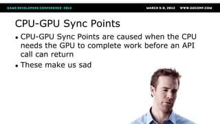 CPU-GPU Sync Points
● CPU-GPU Sync Points are caused when the CPU
needs the GPU to complete work before an API
call can return
● These make us sad
 