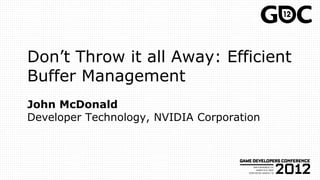 Don’t Throw it all Away: Efficient
Buffer Management
John McDonald
Developer Technology, NVIDIA Corporation
 